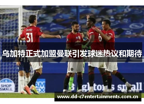 乌加特正式加盟曼联引发球迷热议和期待