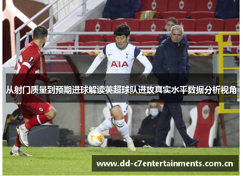 从射门质量到预期进球解读英超球队进攻真实水平数据分析视角