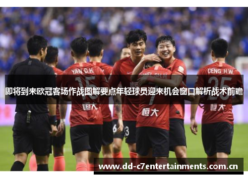 即将到来欧冠客场作战图解要点年轻球员迎来机会窗口解析战术前瞻