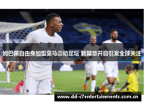 姆巴佩自由身加盟皇马震动足坛 新篇章开启引发全球关注