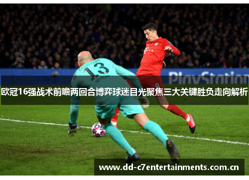 欧冠16强战术前瞻两回合博弈球迷目光聚焦三大关键胜负走向解析