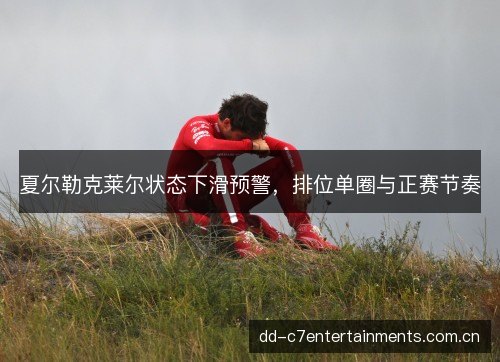 夏尔勒克莱尔状态下滑预警，排位单圈与正赛节奏