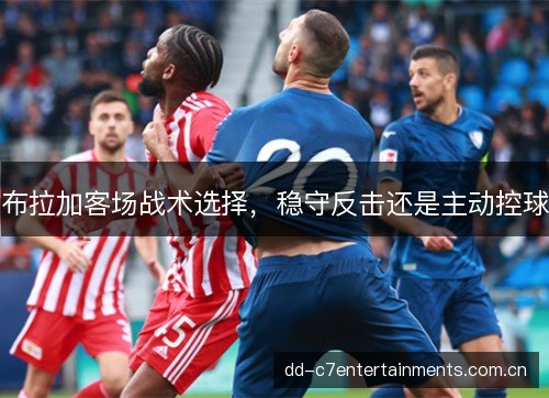 布拉加客场战术选择,稳守反击还是主动控球 布拉加客场战术选择,稳守反击还是主动控球